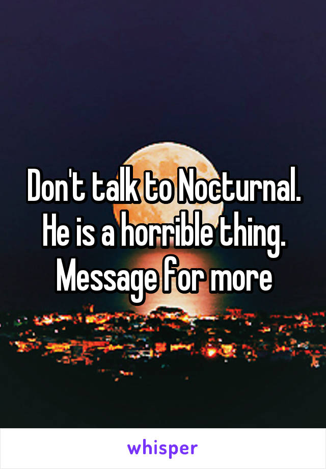 Don't talk to Nocturnal. He is a horrible thing. Message for more