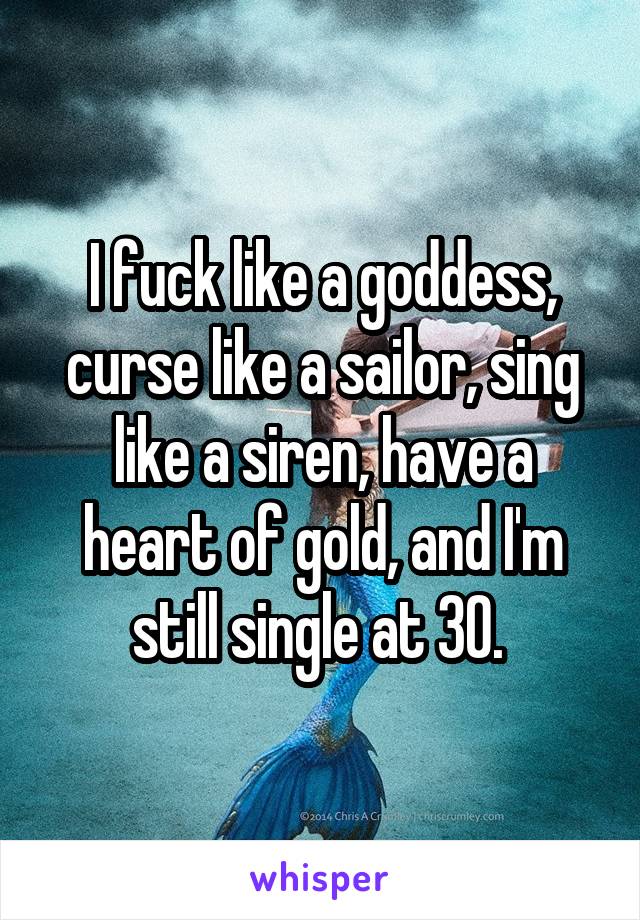 I fuck like a goddess, curse like a sailor, sing like a siren, have a heart of gold, and I'm still single at 30. 