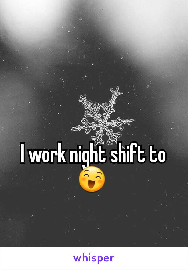 I work night shift to😄 