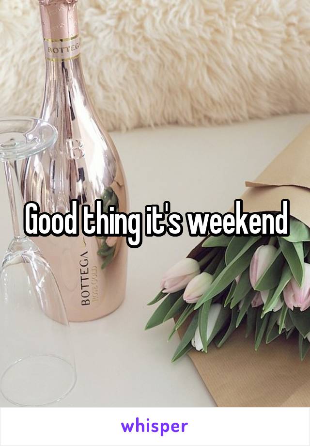 Good thing it's weekend