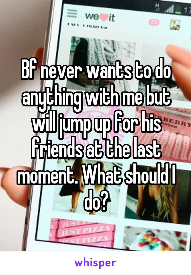 Bf never wants to do anything with me but will jump up for his friends at the last moment. What should I do?