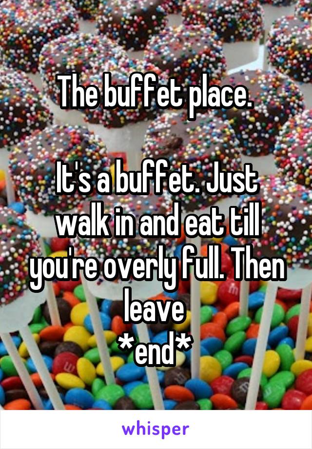 The buffet place. 

It's a buffet. Just walk in and eat till you're overly full. Then leave 
*end* 