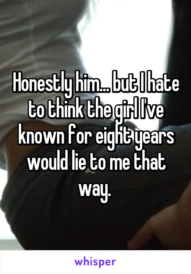 Honestly him... but I hate to think the girl I've known for eight years would lie to me that way. 