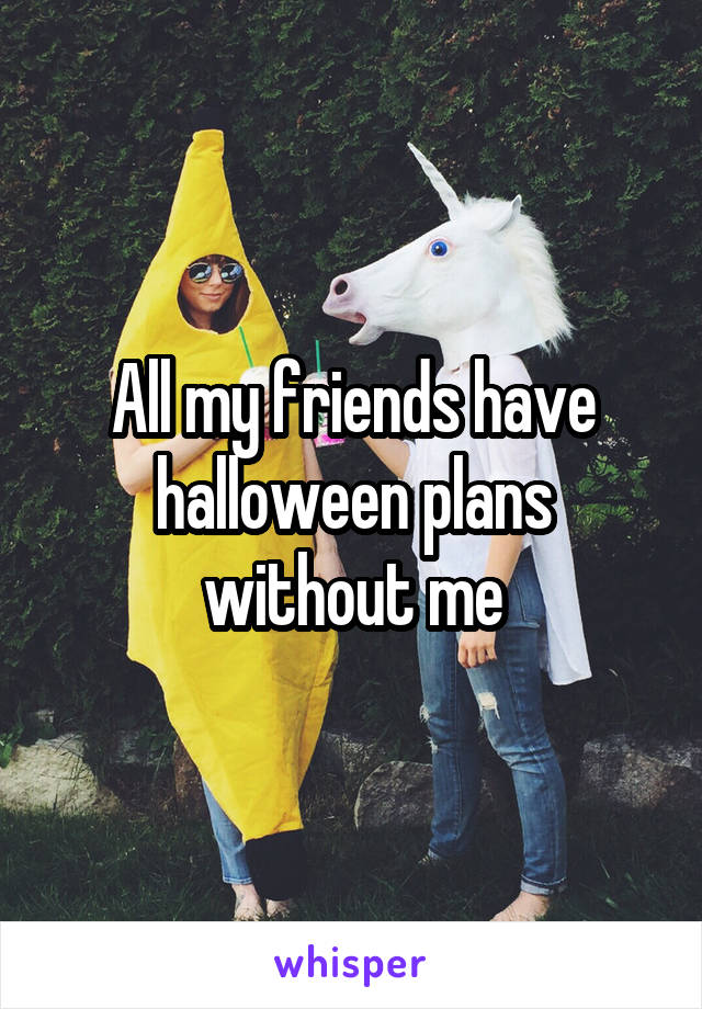 All my friends have halloween plans without me