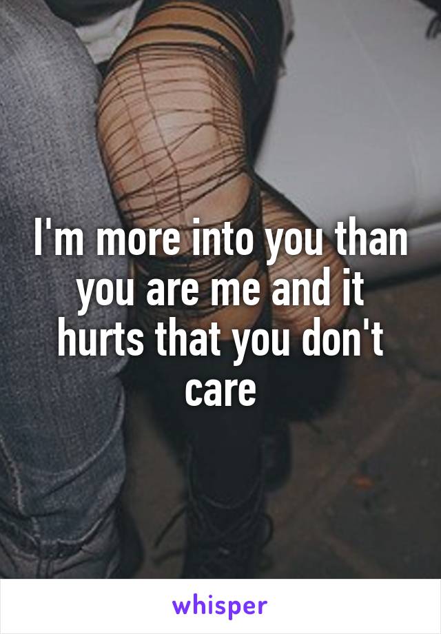 I'm more into you than you are me and it hurts that you don't care