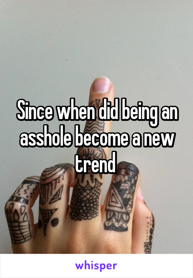 Since when did being an asshole become a new trend 