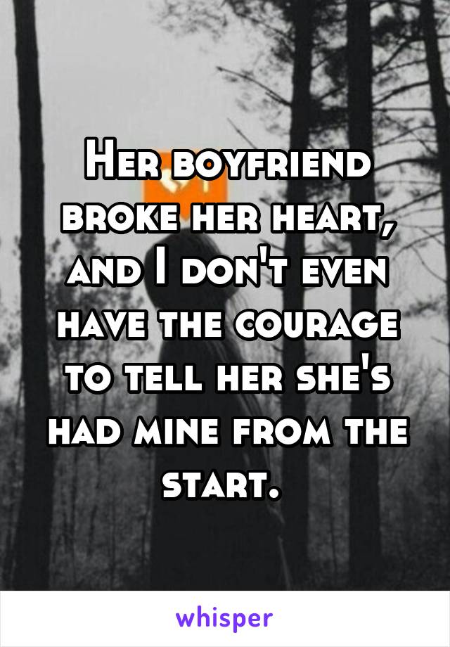 Her boyfriend broke her heart, and I don't even have the courage to tell her she's had mine from the start. 