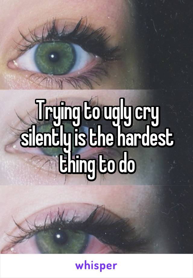 Trying to ugly cry silently is the hardest thing to do