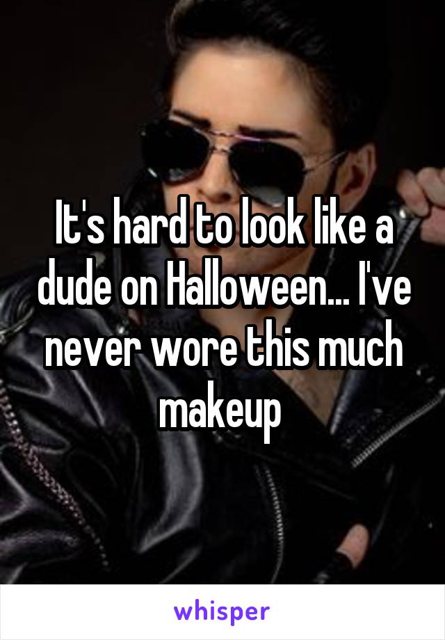 It's hard to look like a dude on Halloween... I've never wore this much makeup 