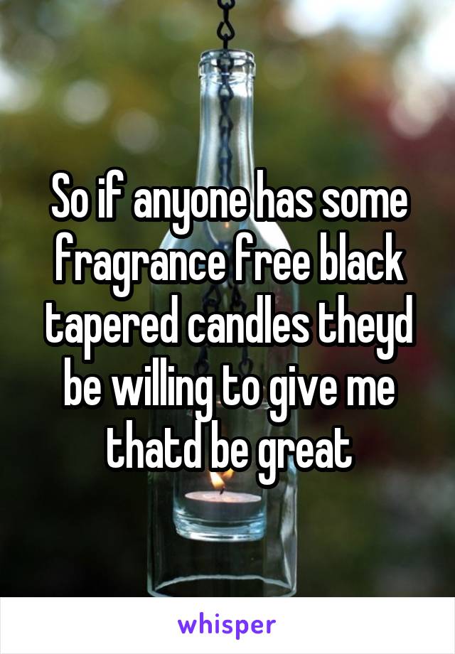 So if anyone has some fragrance free black tapered candles theyd be willing to give me thatd be great