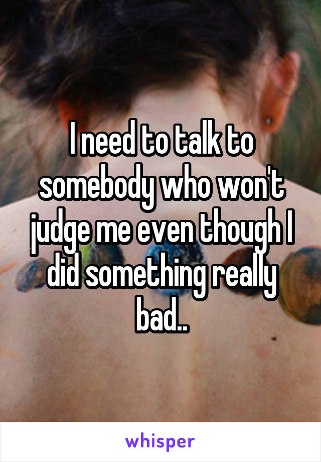 I need to talk to somebody who won't judge me even though I did something really bad..