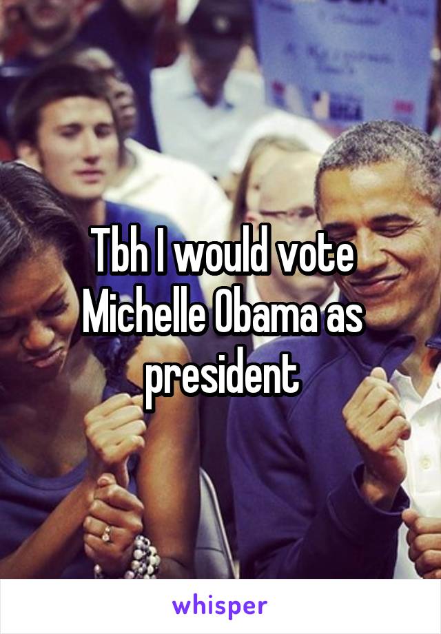 Tbh I would vote Michelle Obama as president