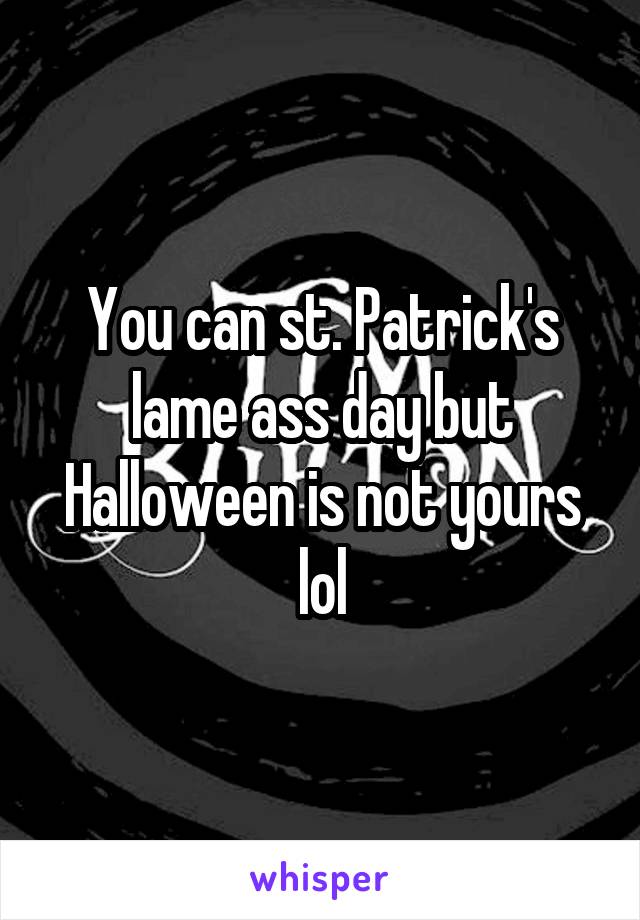 You can st. Patrick's lame ass day but Halloween is not yours lol