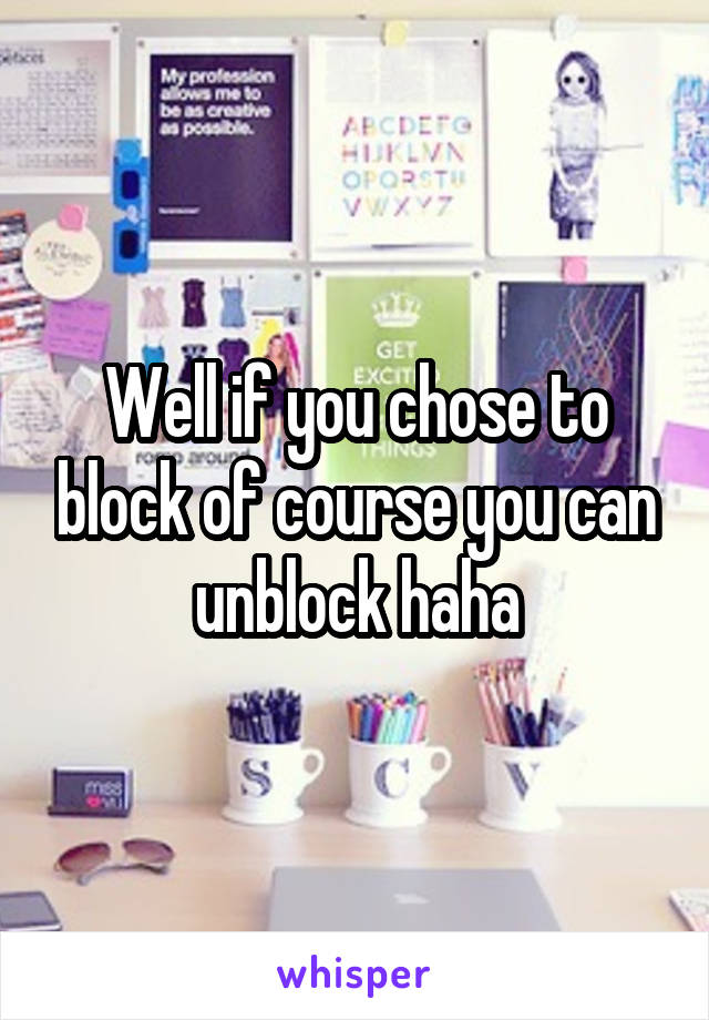 Well if you chose to block of course you can unblock haha