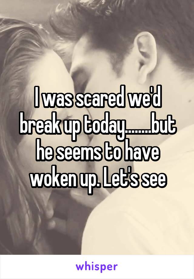 I was scared we'd break up today........but he seems to have woken up. Let's see