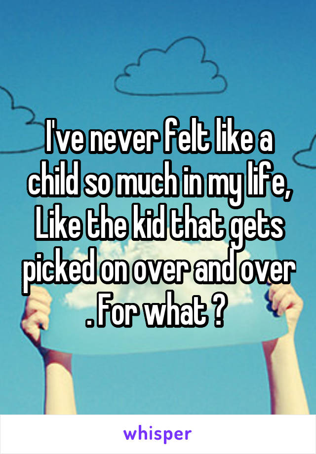 I've never felt like a child so much in my life, Like the kid that gets picked on over and over . For what ? 