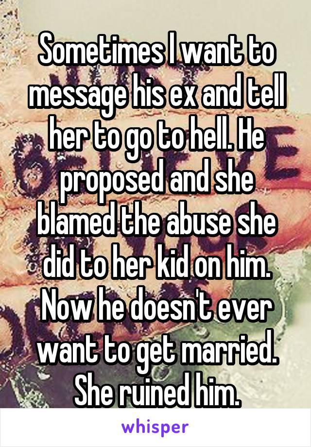 Sometimes I want to message his ex and tell her to go to hell. He proposed and she blamed the abuse she did to her kid on him. Now he doesn't ever want to get married. She ruined him.