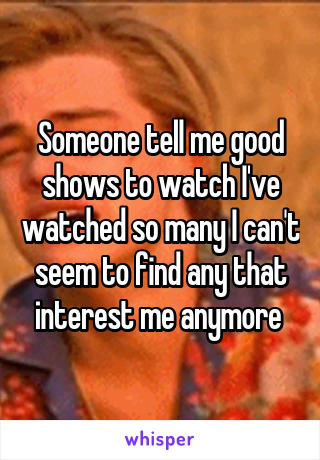 Someone tell me good shows to watch I've watched so many I can't seem to find any that interest me anymore 