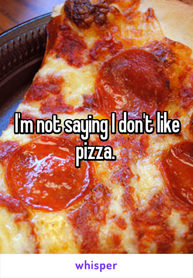 I'm not saying I don't like pizza. 