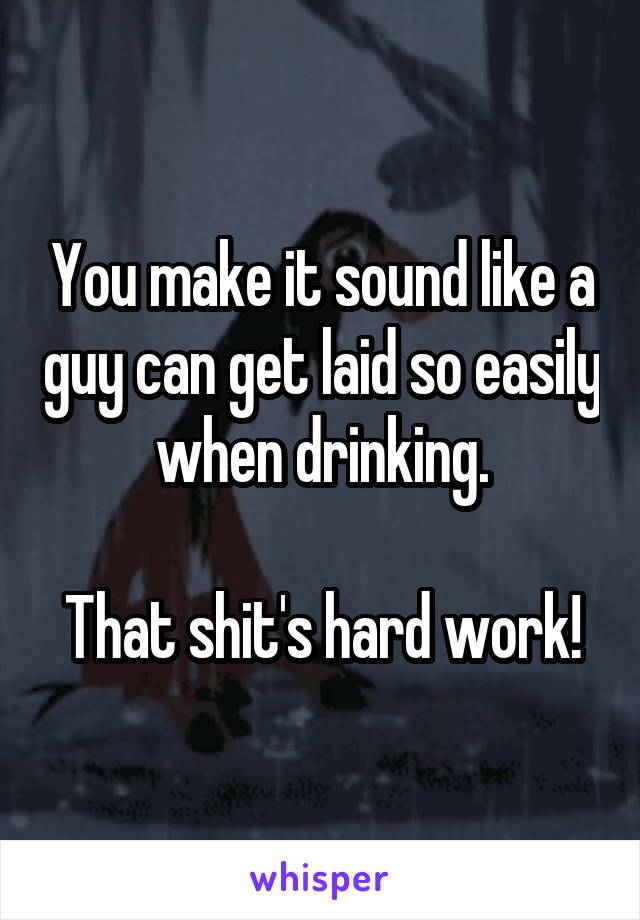 You make it sound like a guy can get laid so easily when drinking.

That shit's hard work!