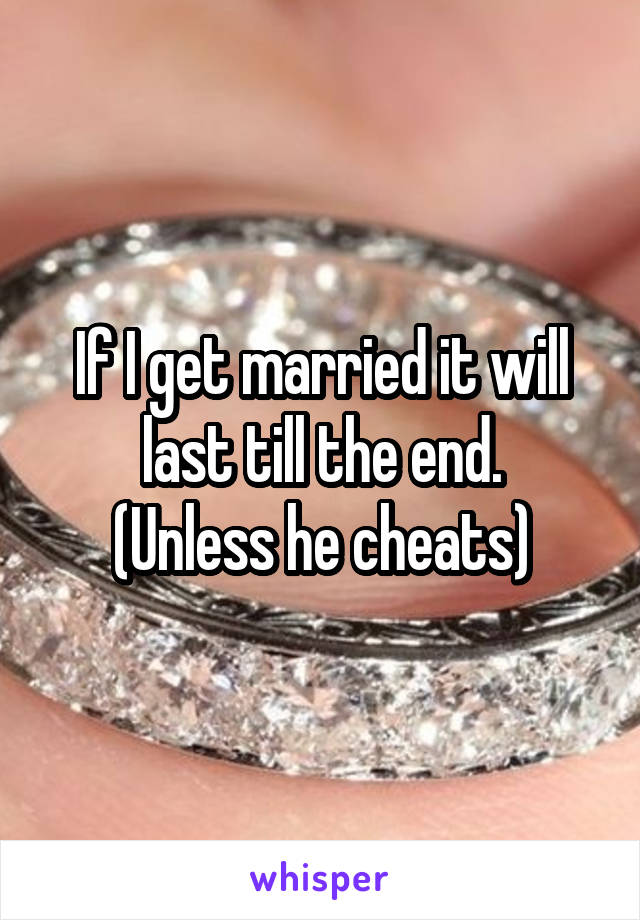 If I get married it will last till the end.
(Unless he cheats)