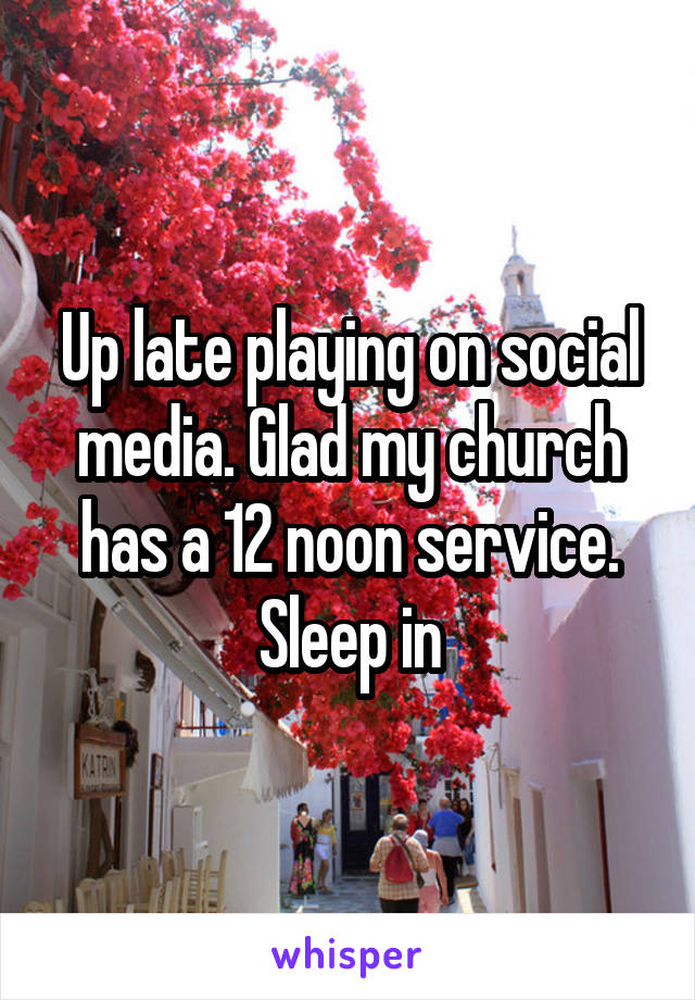 Up late playing on social media. Glad my church has a 12 noon service. Sleep in