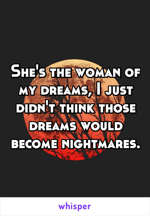 She's the woman of my dreams, I just didn't think those dreams would become nightmares.
