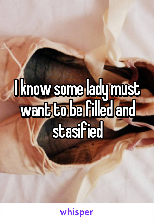 I know some lady must want to be filled and stasified