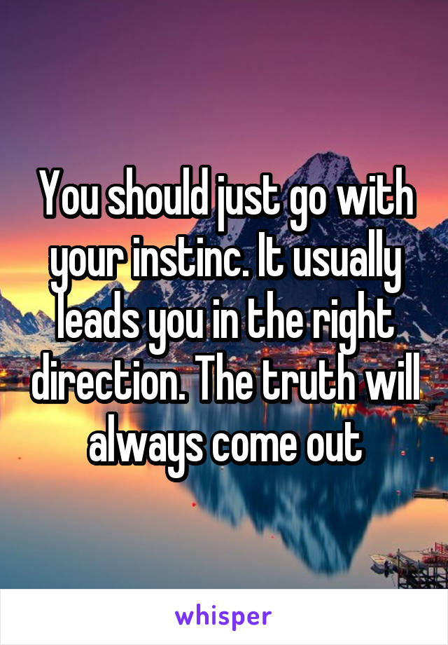 You should just go with your instinc. It usually leads you in the right direction. The truth will always come out