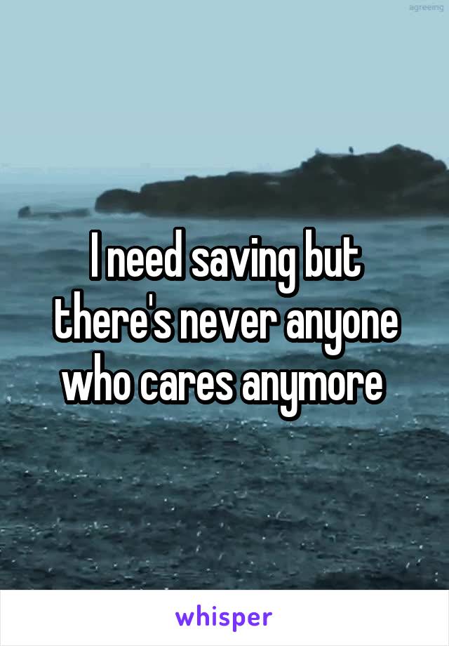 I need saving but there's never anyone who cares anymore 