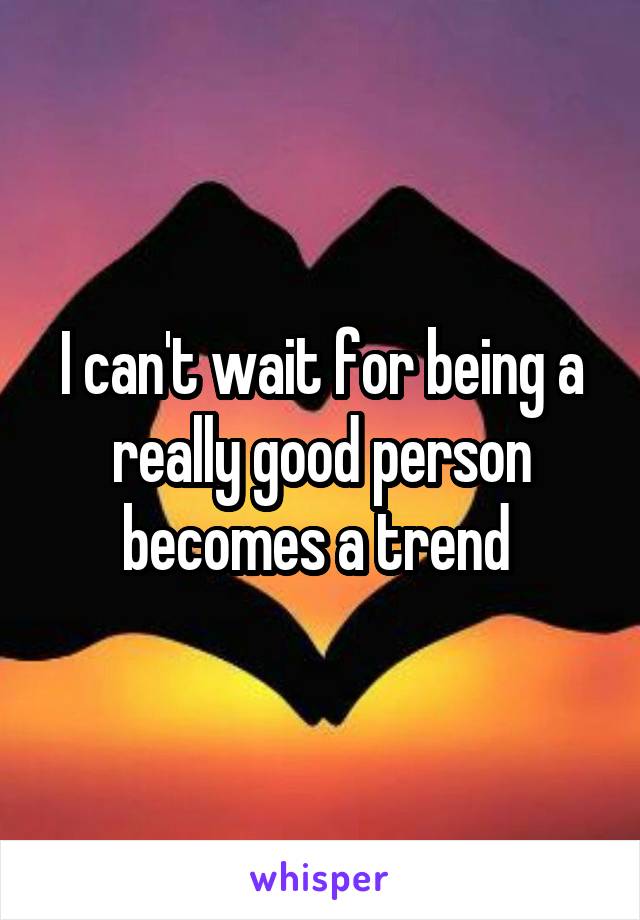 I can't wait for being a really good person becomes a trend 