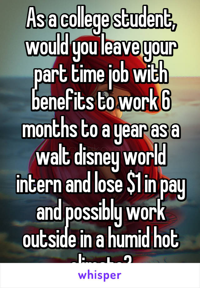As a college student, would you leave your part time job with benefits to work 6 months to a year as a walt disney world intern and lose $1 in pay and possibly work outside in a humid hot climate?