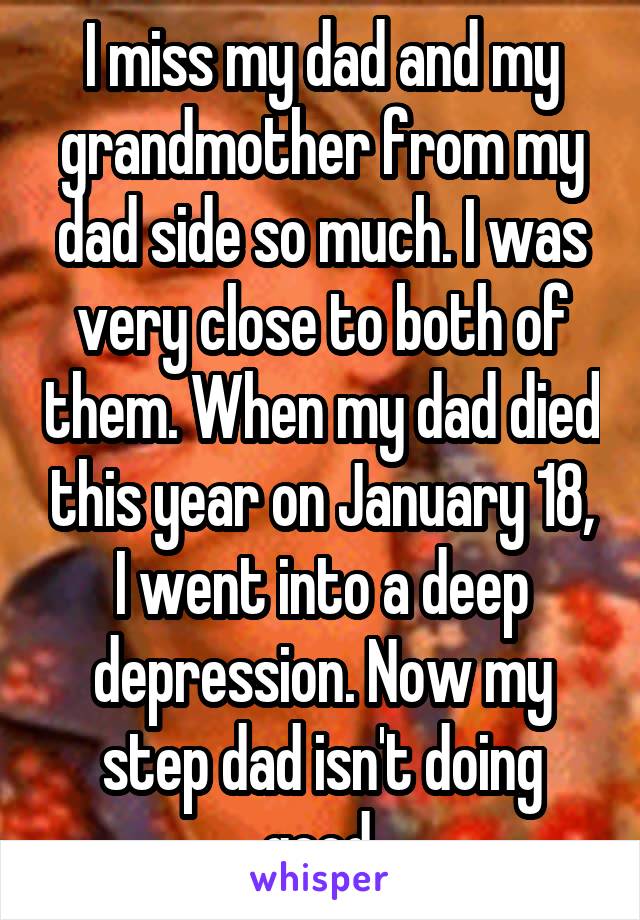 I miss my dad and my grandmother from my dad side so much. I was very close to both of them. When my dad died this year on January 18, I went into a deep depression. Now my step dad isn't doing good.