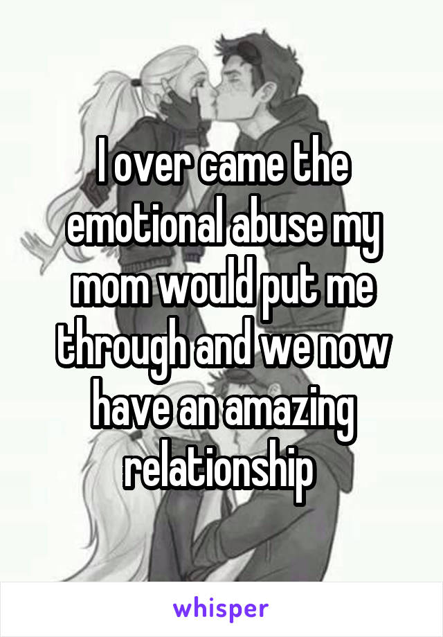 I over came the emotional abuse my mom would put me through and we now have an amazing relationship 