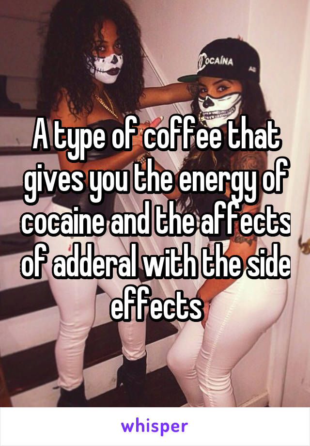 A type of coffee that gives you the energy of cocaine and the affects of adderal with the side effects