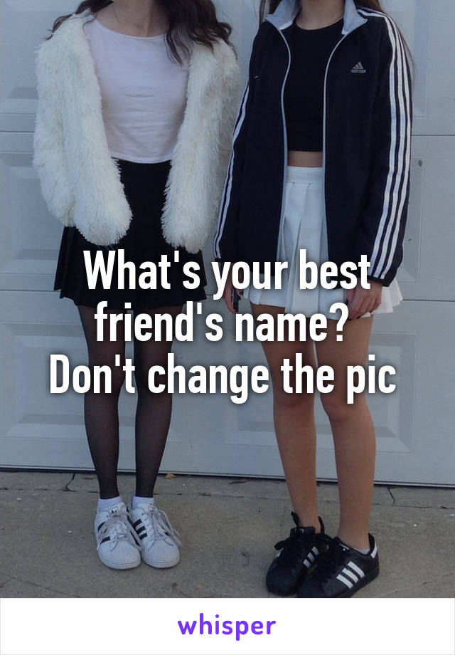 What's your best friend's name? 
Don't change the pic 