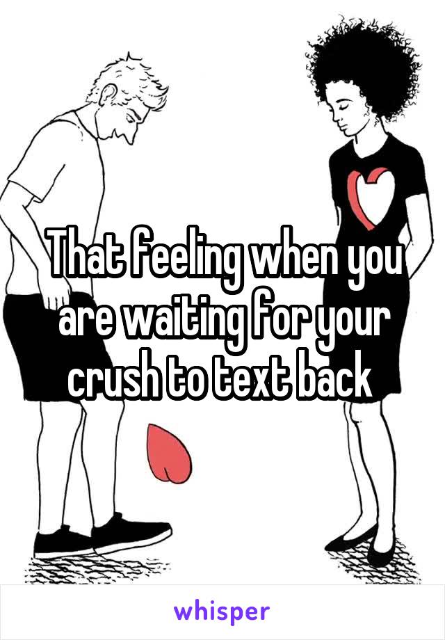 That feeling when you are waiting for your crush to text back 