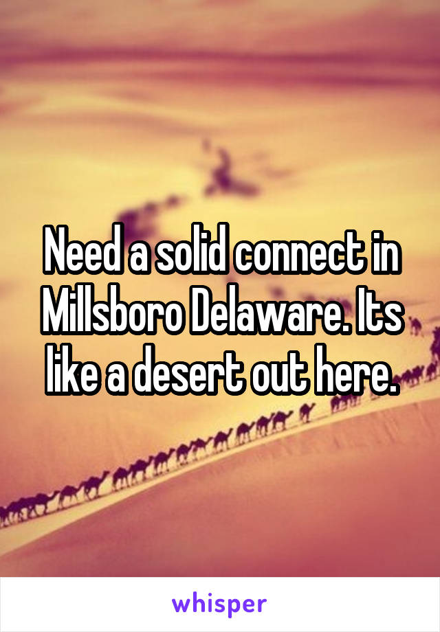 Need a solid connect in Millsboro Delaware. Its like a desert out here.