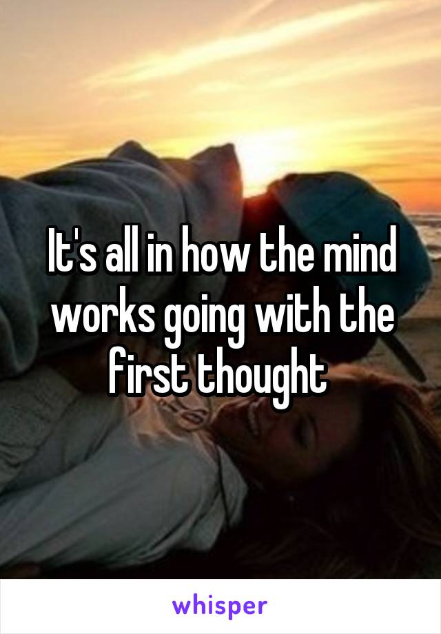 It's all in how the mind works going with the first thought 