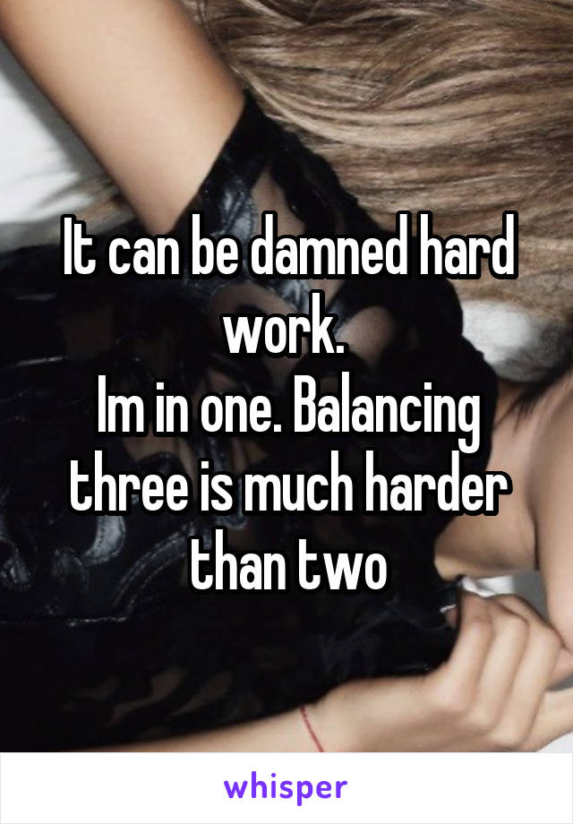 It can be damned hard work. 
Im in one. Balancing three is much harder than two