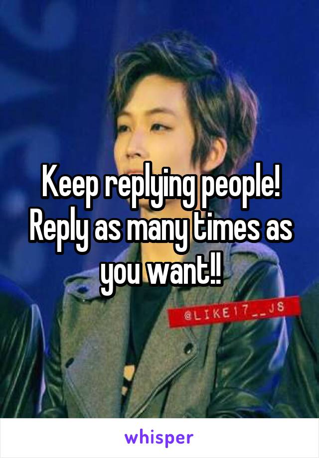 Keep replying people! Reply as many times as you want!!
