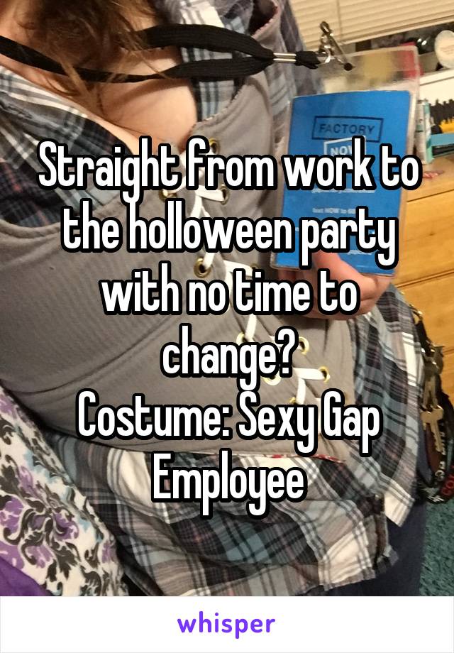 Straight from work to the holloween party with no time to change?
Costume: Sexy Gap Employee