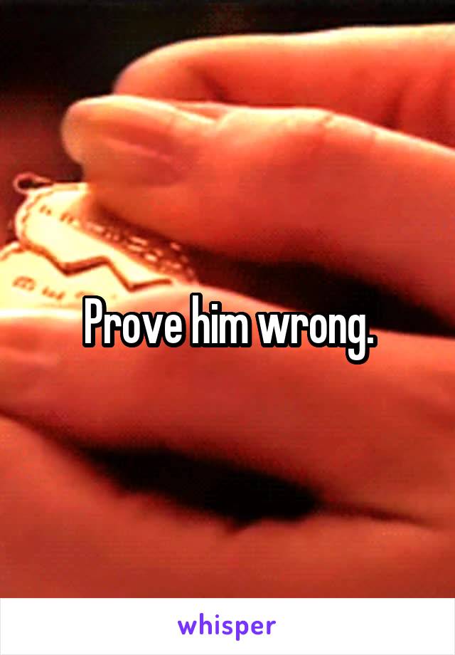 Prove him wrong.
