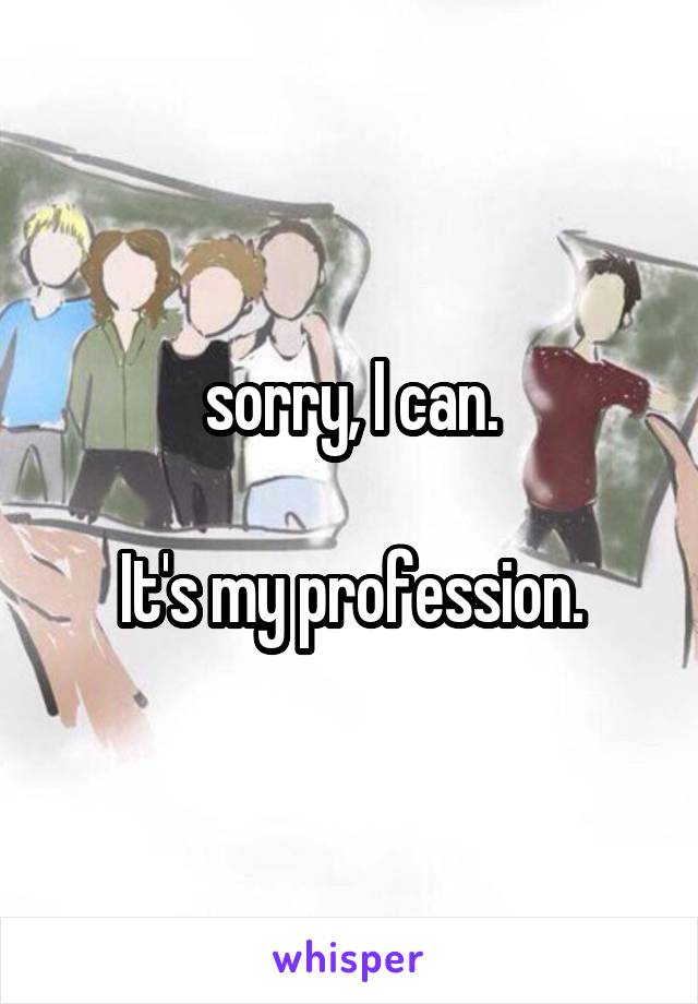 sorry, I can.

It's my profession.
