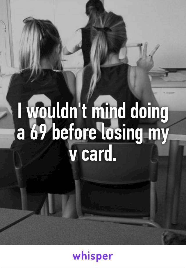 I wouldn't mind doing a 69 before losing my v card.
