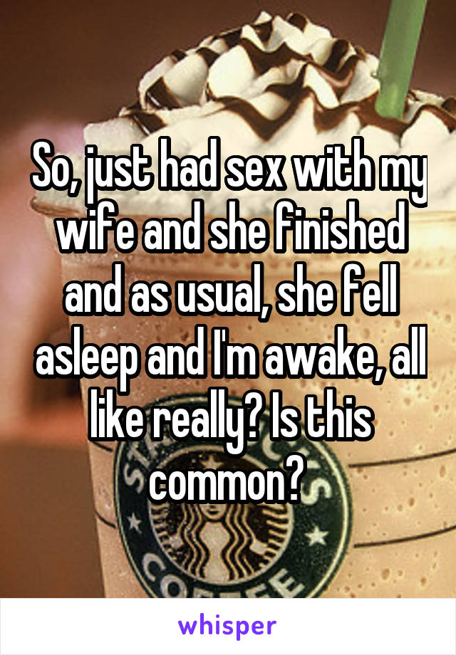 So, just had sex with my wife and she finished and as usual, she fell asleep and I'm awake, all like really? Is this common? 