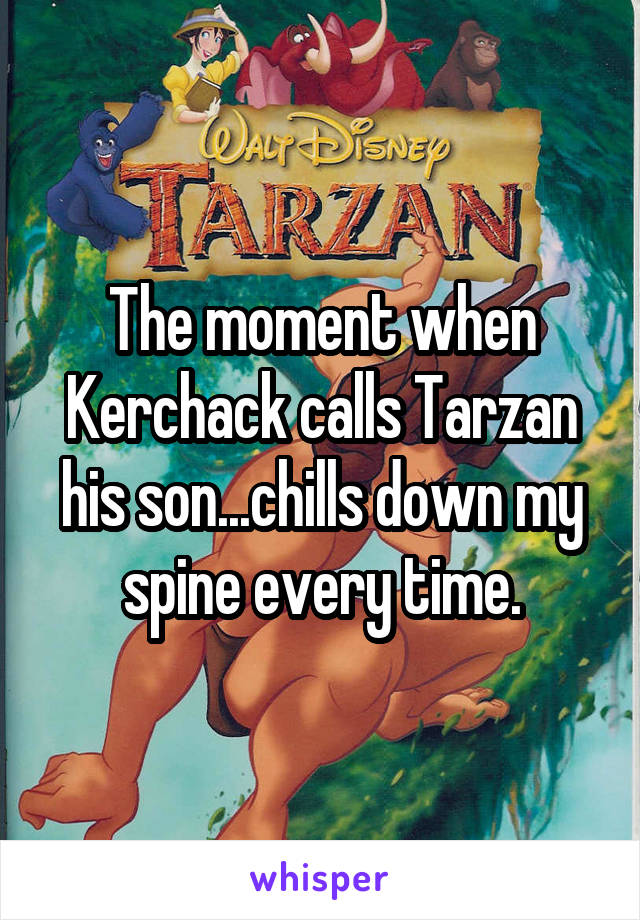 The moment when Kerchack calls Tarzan his son...chills down my spine every time.