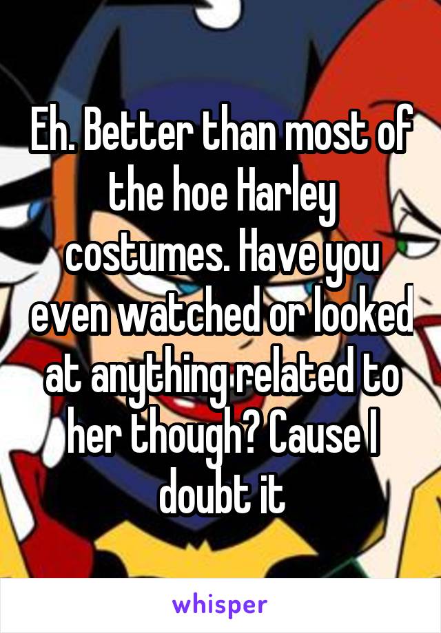 Eh. Better than most of the hoe Harley costumes. Have you even watched or looked at anything related to her though? Cause I doubt it