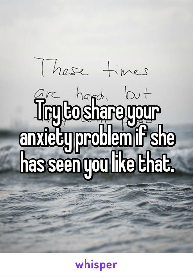 Try to share your anxiety problem if she has seen you like that.