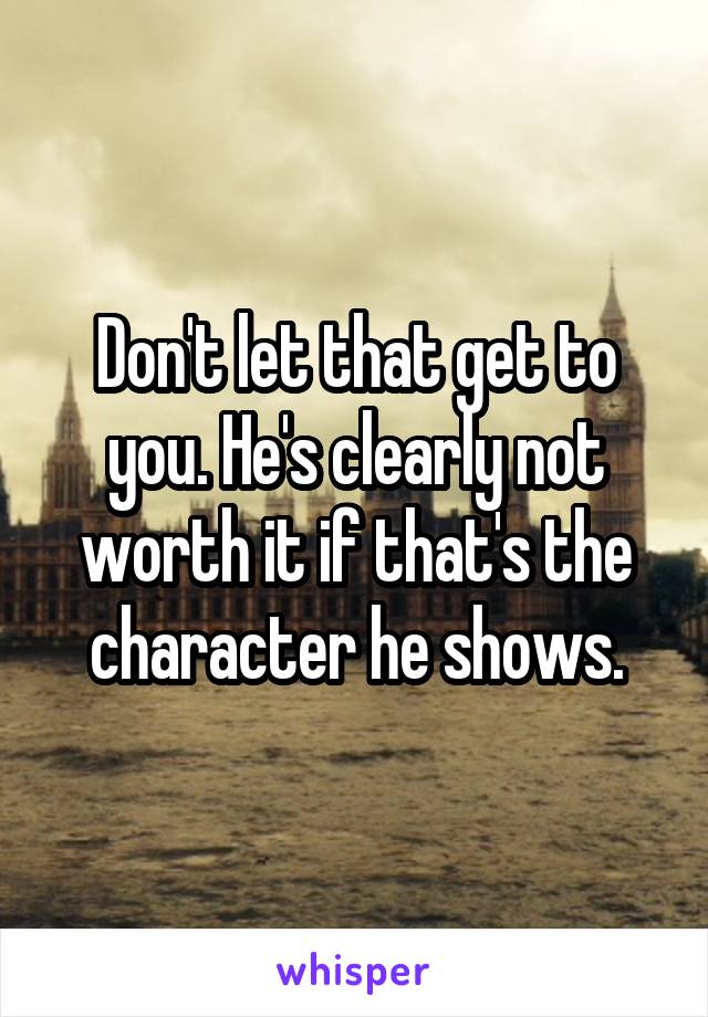 Don't let that get to you. He's clearly not worth it if that's the character he shows.